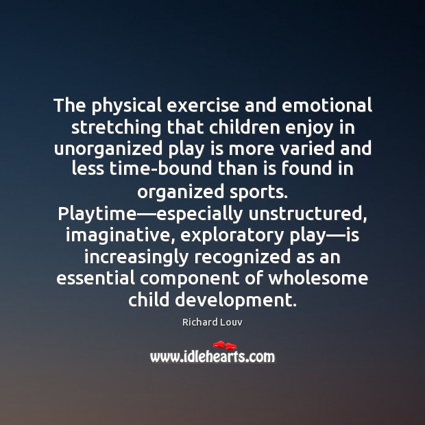 The physical exercise and emotional stretching that children enjoy in unorganized play Richard Louv Picture Quote