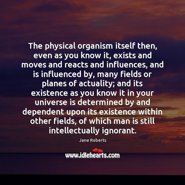 The physical organism itself then, even as you know it, exists and Jane Roberts Picture Quote