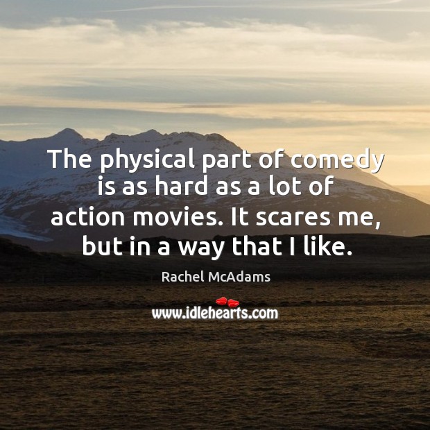The physical part of comedy is as hard as a lot of action movies. It scares me, but in a way that I like. 