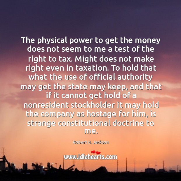 The physical power to get the money does not seem to me Robert H. Jackson Picture Quote