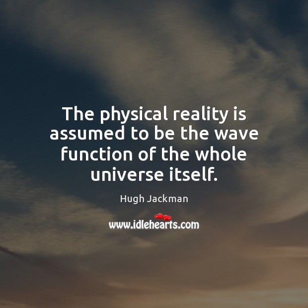 The physical reality is assumed to be the wave function of the whole universe itself. Hugh Jackman Picture Quote