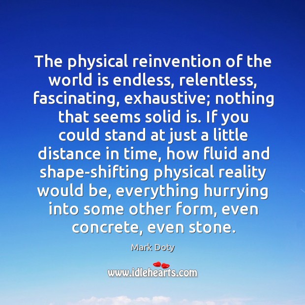 The physical reinvention of the world is endless, relentless, fascinating, exhaustive; nothing Image