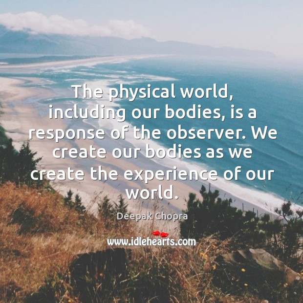 The physical world, including our bodies, is a response of the observer. Deepak Chopra Picture Quote