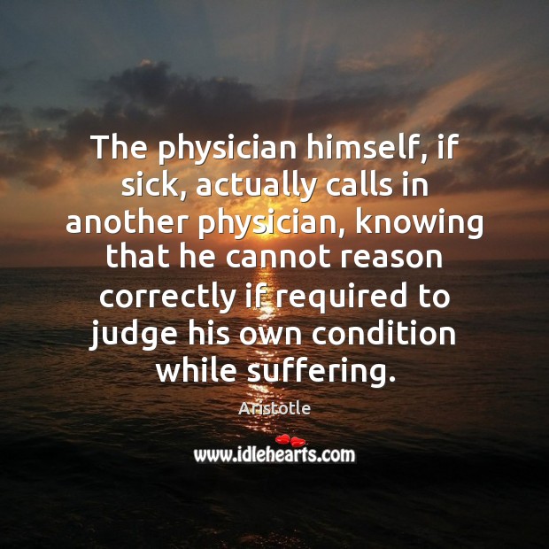 The physician himself, if sick, actually calls in another physician, knowing that Image