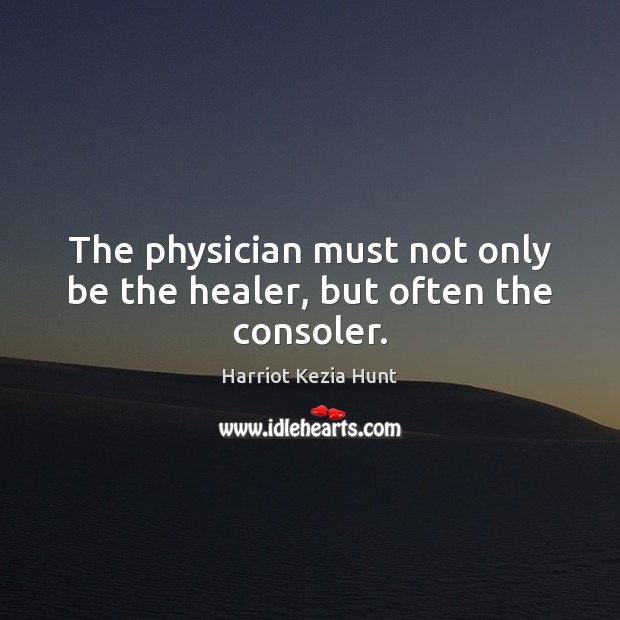 The physician must not only be the healer, but often the consoler. Harriot Kezia Hunt Picture Quote