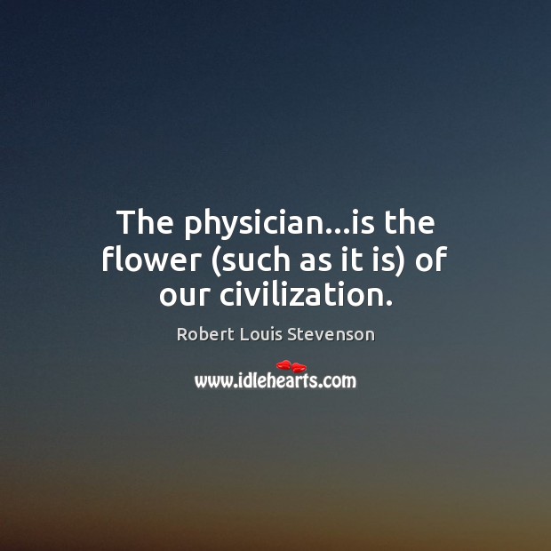The physician…is the flower (such as it is) of our civilization. Robert Louis Stevenson Picture Quote