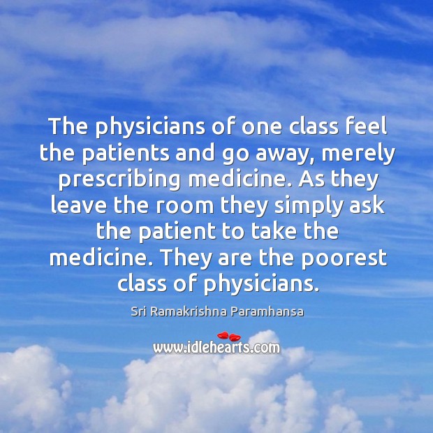 The physicians of one class feel the patients and go away, merely prescribing medicine. Sri Ramakrishna Paramhansa Picture Quote