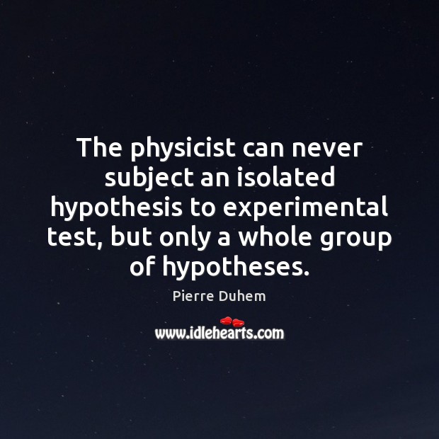 The physicist can never subject an isolated hypothesis to experimental test, but Pierre Duhem Picture Quote