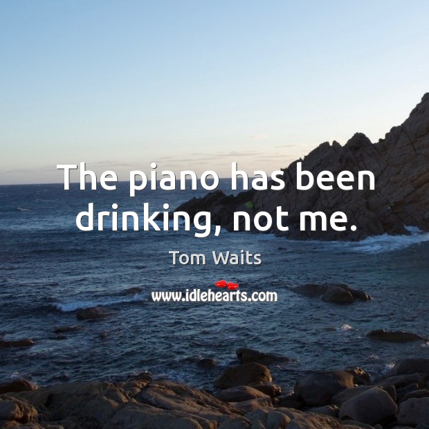 The piano has been drinking, not me. Tom Waits Picture Quote