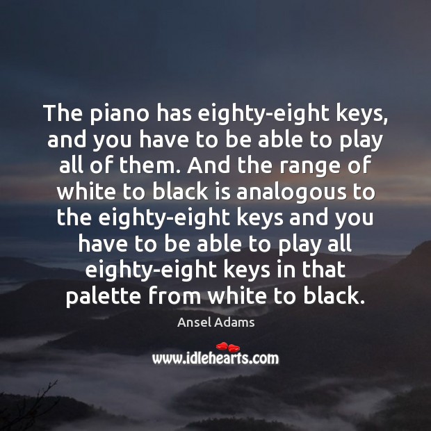 The piano has eighty-eight keys, and you have to be able to Ansel Adams Picture Quote