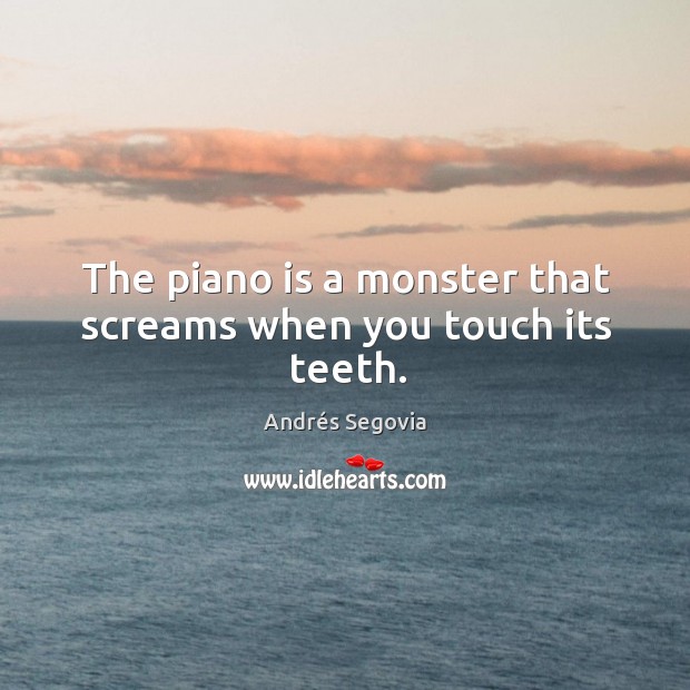 The piano is a monster that screams when you touch its teeth. Andrés Segovia Picture Quote