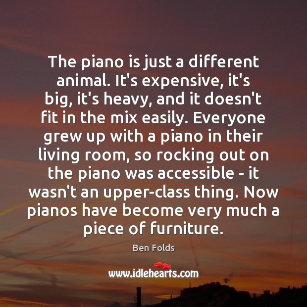 The piano is just a different animal. It’s expensive, it’s big, it’s Ben Folds Picture Quote