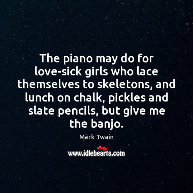 The piano may do for love-sick girls who lace themselves to skeletons, Mark Twain Picture Quote