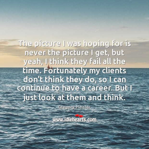 The picture I was hoping for is never the picture I get, Gregory Heisler Picture Quote