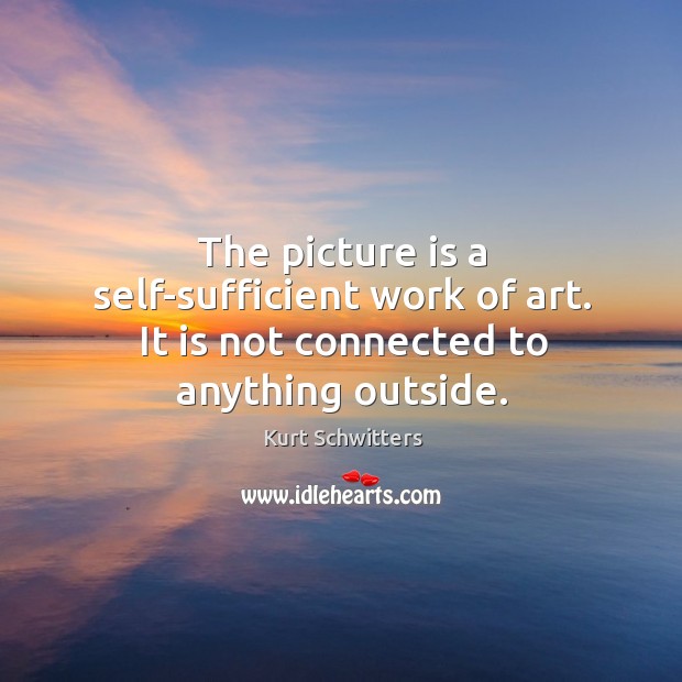 The picture is a self-sufficient work of art. It is not connected to anything outside. Kurt Schwitters Picture Quote