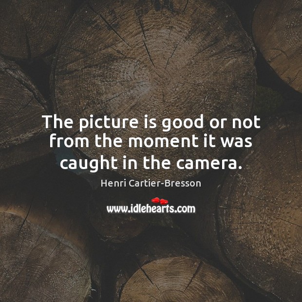 The picture is good or not from the moment it was caught in the camera. Henri Cartier-Bresson Picture Quote