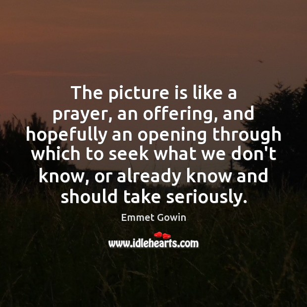 The picture is like a prayer, an offering, and hopefully an opening Emmet Gowin Picture Quote
