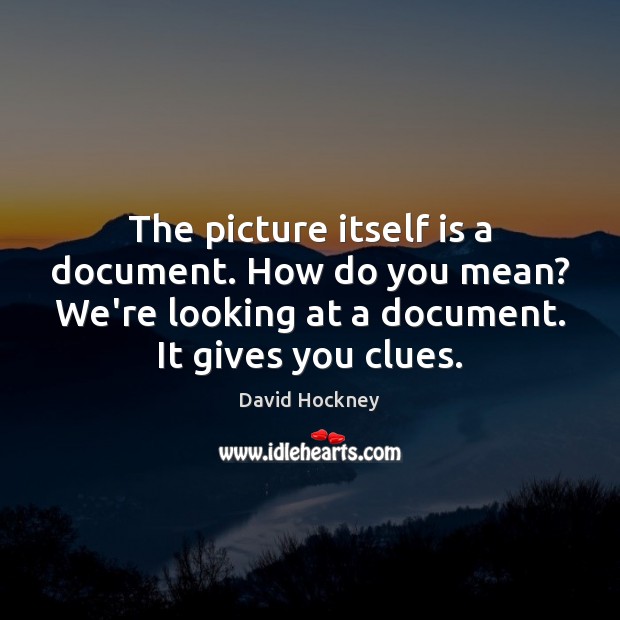 The picture itself is a document. How do you mean? We’re looking David Hockney Picture Quote