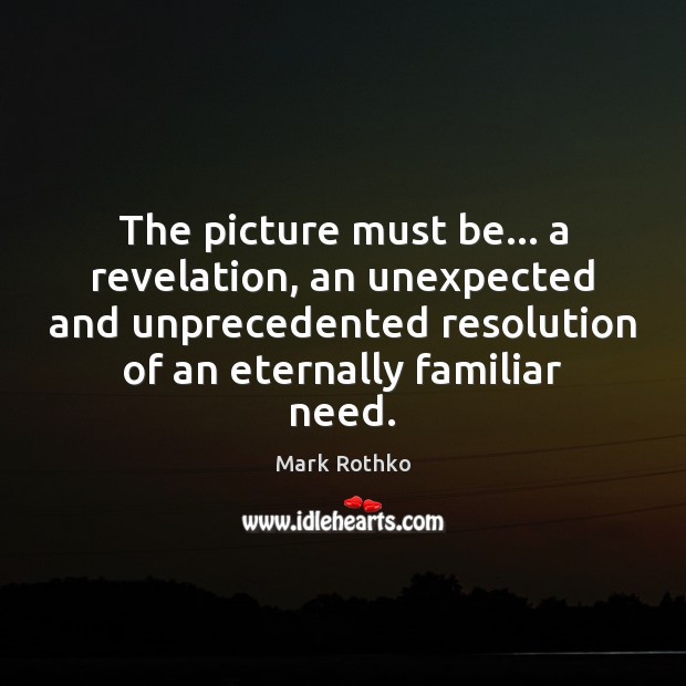 The picture must be… a revelation, an unexpected and unprecedented resolution of Image