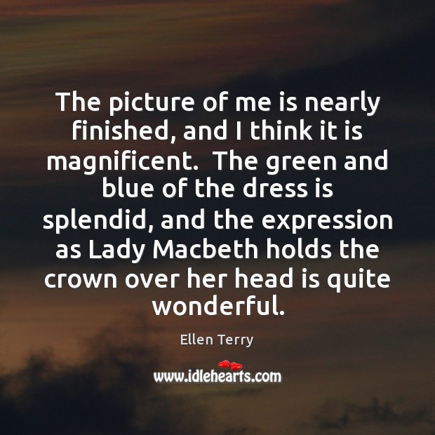 The picture of me is nearly finished, and I think it is Ellen Terry Picture Quote