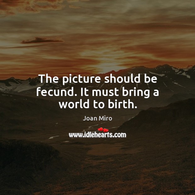 The picture should be fecund. It must bring a world to birth. Joan Miro Picture Quote
