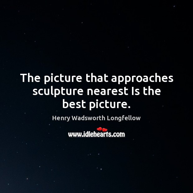 The picture that approaches sculpture nearest Is the best picture. Henry Wadsworth Longfellow Picture Quote