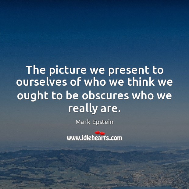 The picture we present to ourselves of who we think we ought Mark Epstein Picture Quote