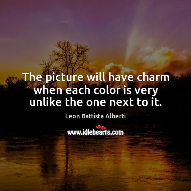 The picture will have charm when each color is very unlike the one next to it. Leon Battista Alberti Picture Quote