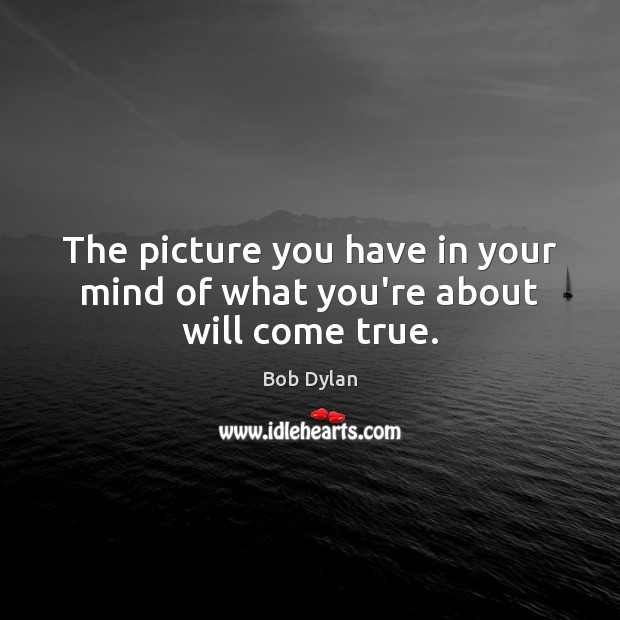 The picture you have in your mind of what you’re about will come true. Image