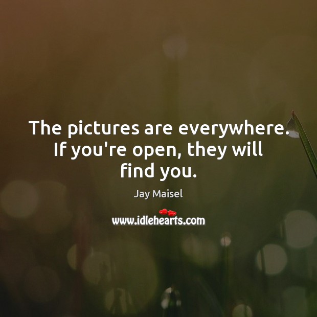 The pictures are everywhere. If you’re open, they will find you. Jay Maisel Picture Quote