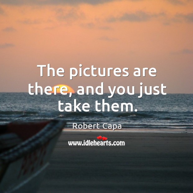 The pictures are there, and you just take them. Robert Capa Picture Quote