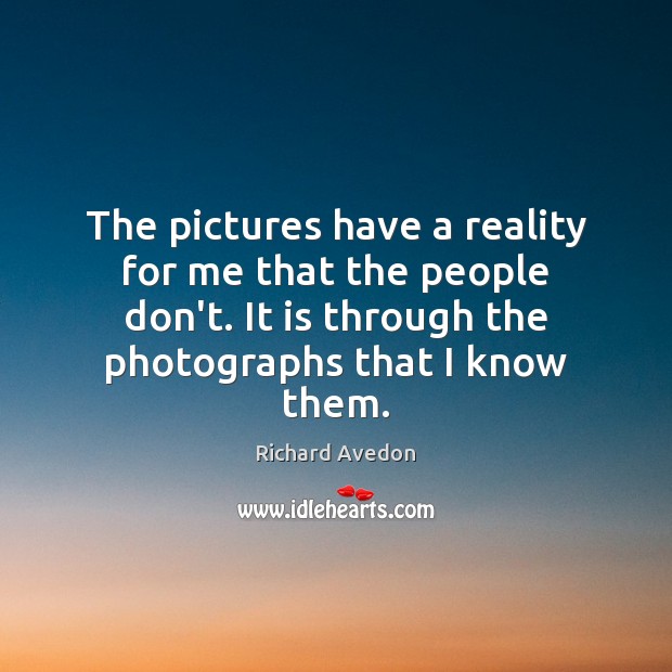 The pictures have a reality for me that the people don’t. It Richard Avedon Picture Quote