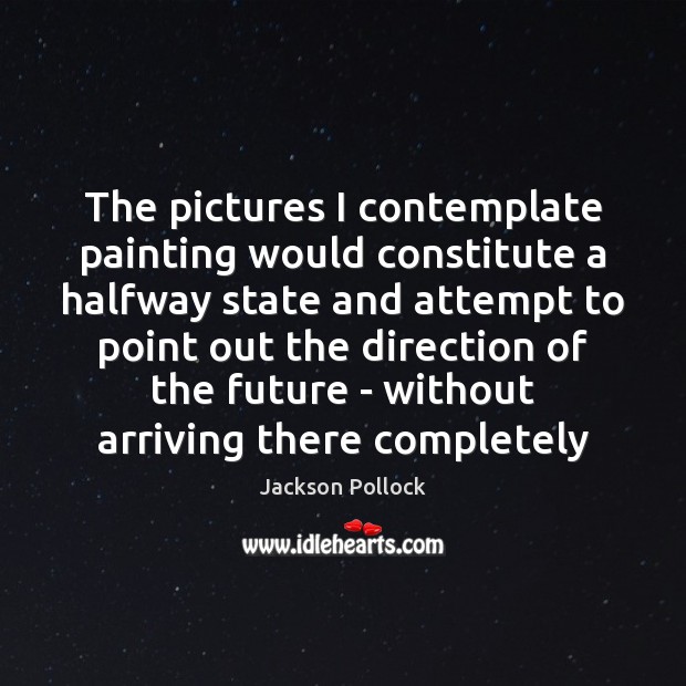 The pictures I contemplate painting would constitute a halfway state and attempt Image