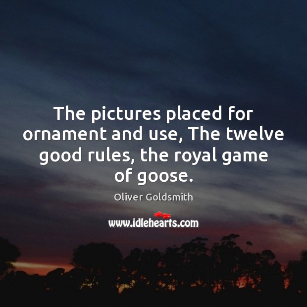 The pictures placed for ornament and use, The twelve good rules, the royal game of goose. Oliver Goldsmith Picture Quote