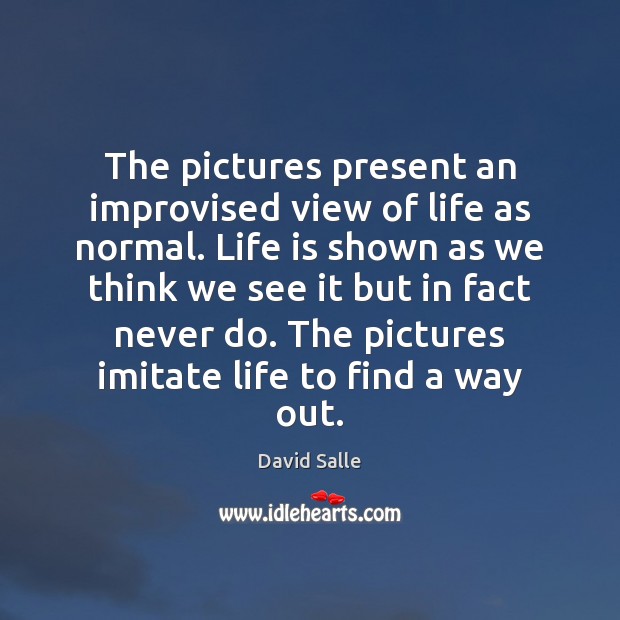 The pictures present an improvised view of life as normal. Life is David Salle Picture Quote