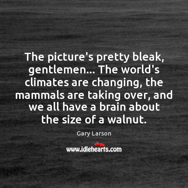 The picture’s pretty bleak, gentlemen… The world’s climates are changing, the mammals Gary Larson Picture Quote