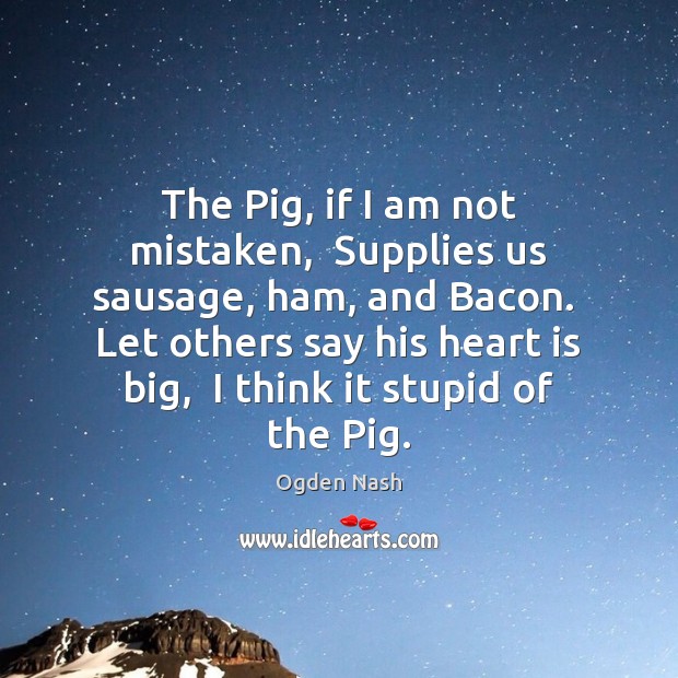 The Pig, if I am not mistaken,  Supplies us sausage, ham, and Ogden Nash Picture Quote