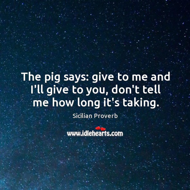 The pig says: give to me and I’ll give to you, don’t tell me how long it’s taking. Image