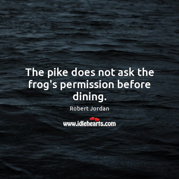 The pike does not ask the frog’s permission before dining. Robert Jordan Picture Quote