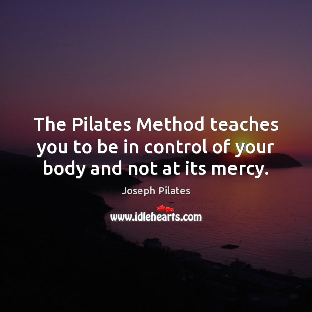 The Pilates Method teaches you to be in control of your body and not at its mercy. Joseph Pilates Picture Quote