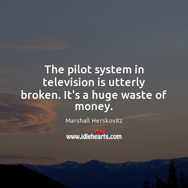 The pilot system in television is utterly broken. It’s a huge waste of money. Marshall Herskovitz Picture Quote
