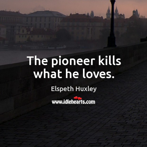 The pioneer kills what he loves. Elspeth Huxley Picture Quote