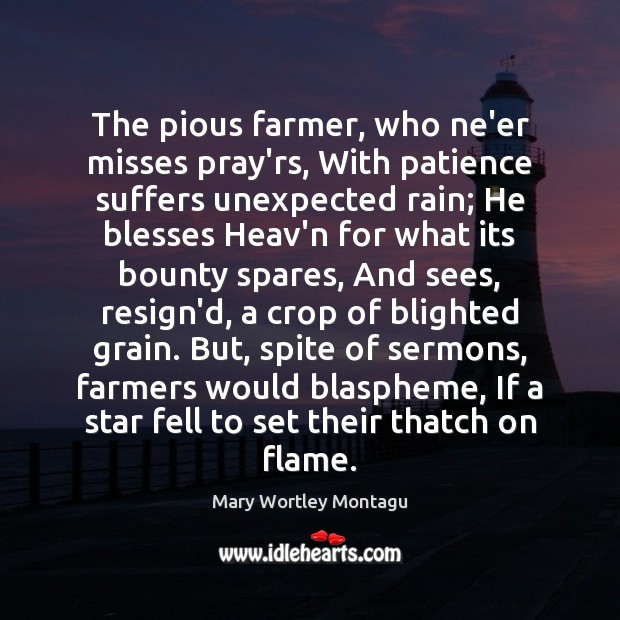 The pious farmer, who ne’er misses pray’rs, With patience suffers unexpected rain; Mary Wortley Montagu Picture Quote