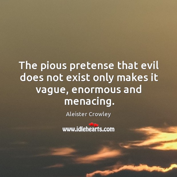 The pious pretense that evil does not exist only makes it vague, enormous and menacing. Aleister Crowley Picture Quote