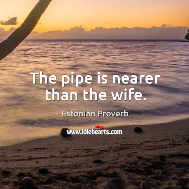 The pipe is nearer than the wife. Image
