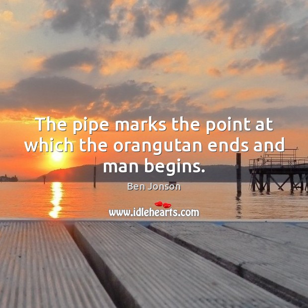 The pipe marks the point at which the orangutan ends and man begins. Ben Jonson Picture Quote
