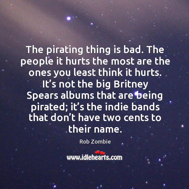 The pirating thing is bad. The people it hurts the most are the ones you least think it hurts. Rob Zombie Picture Quote