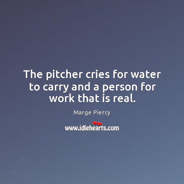 The pitcher cries for water to carry and a person for work that is real. Marge Piercy Picture Quote