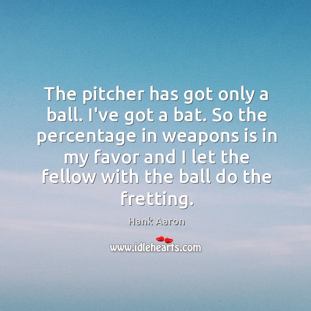 The pitcher has got only a ball. I’ve got a bat. So Image