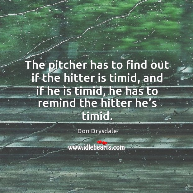 The pitcher has to find out if the hitter is timid, and if he is timid, he has to remind the hitter he’s timid. Don Drysdale Picture Quote